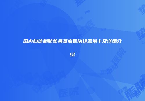 国内自体脂肪垫鼻基底医院排名前十及详细介绍