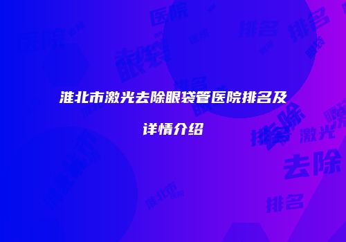 淮北市激光去除眼袋管医院排名及详情介绍