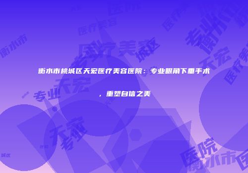 衡水市桃城区天宏医疗美容医院：专业眼角下垂手术，重塑自信之美