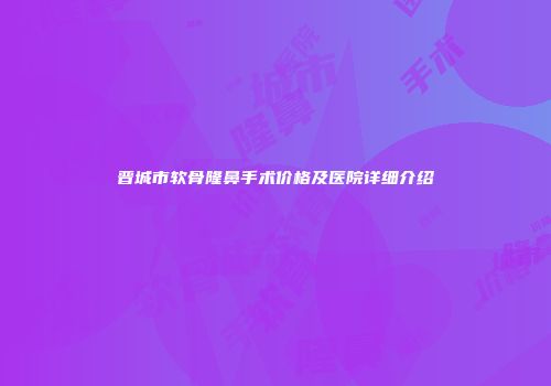 晋城市软骨隆鼻手术价格及医院详细介绍