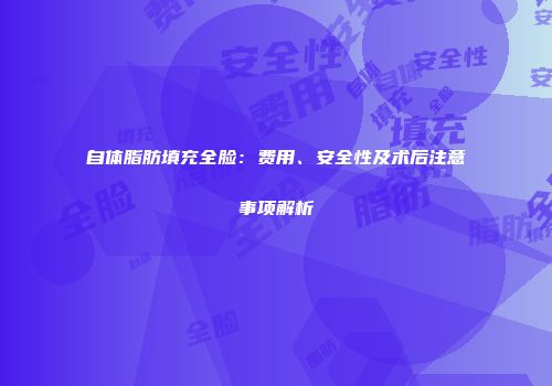 自体脂肪填充全脸：费用、安全性及术后注意事项解析