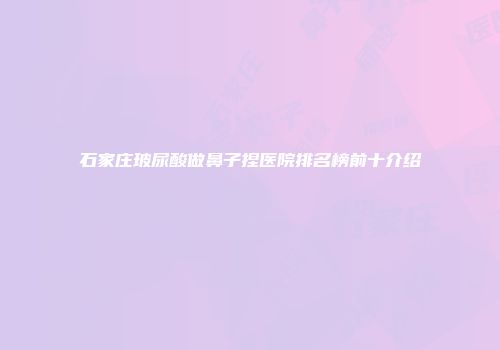 石家庄玻尿酸做鼻子捏医院排名榜前十介绍