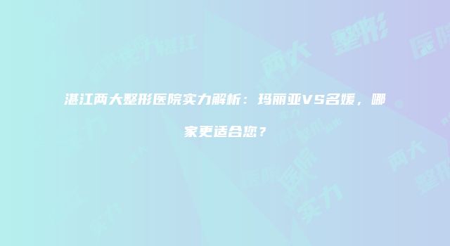 湛江两大整形医院实力解析：玛丽亚VS名媛，哪家更适合您？