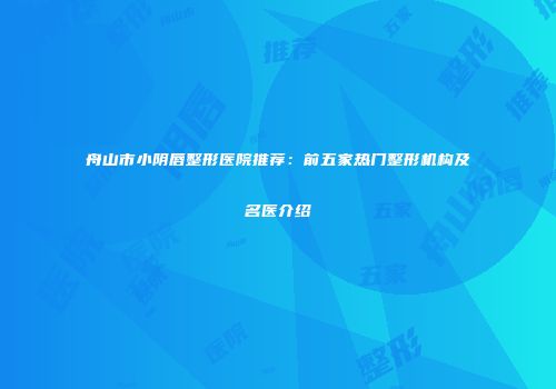 舟山市小阴唇整形医院推荐：前五家热门整形机构及名医介绍
