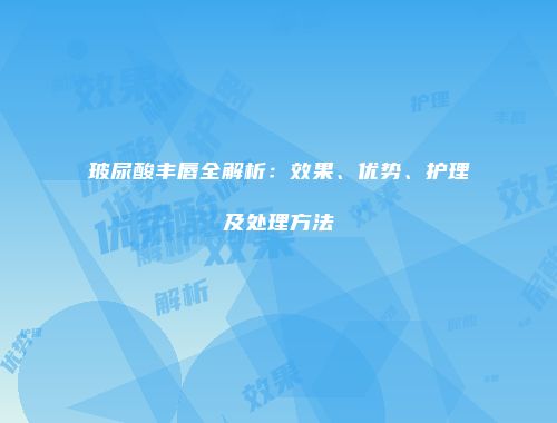 玻尿酸丰唇全解析：效果、优势、护理及处理方法