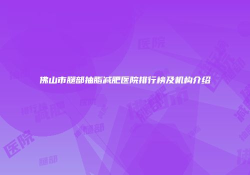 佛山市腿部抽脂减肥医院排行榜及机构介绍