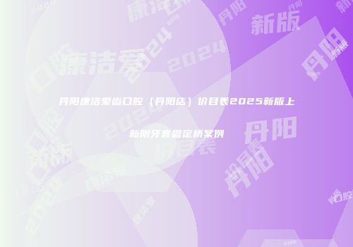 丹阳康洁爱齿口腔（丹阳店）价目表2025新版上新附牙套固定桥案例