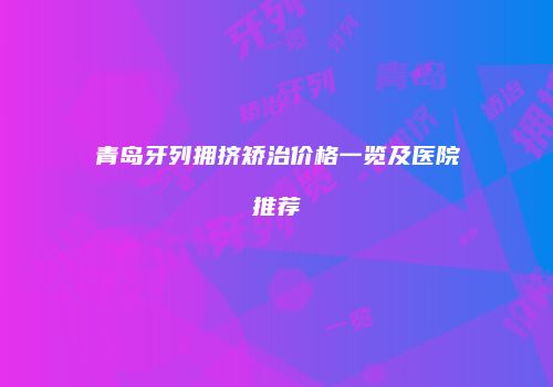 青岛牙列拥挤矫治价格一览及医院推荐
