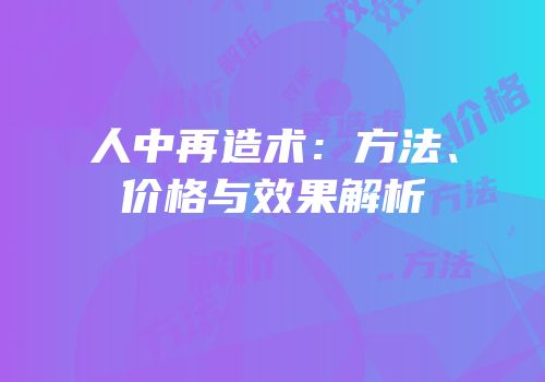 人中再造术：方法、价格与效果解析