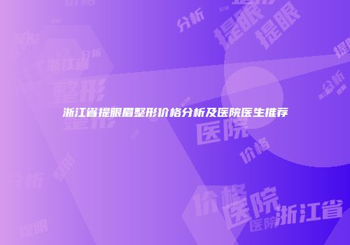 浙江省提眼眉整形价格分析及医院医生推荐