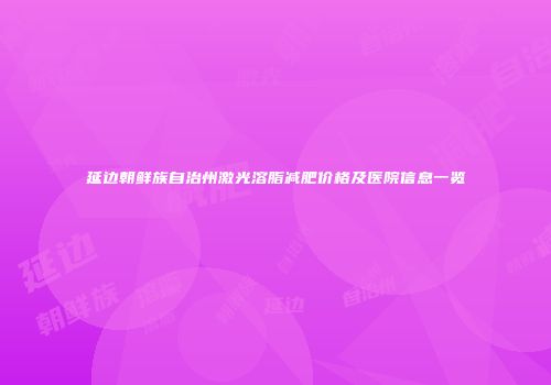 延边朝鲜族自治州激光溶脂减肥价格及医院信息一览