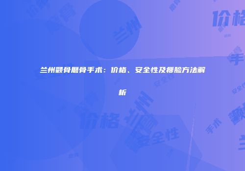 兰州颧骨磨骨手术：价格、安全性及瘦脸方法解析