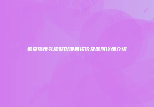 秦皇岛市乳腺整形项目报价及医院详细介绍