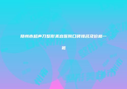 随州市超声刀整形美容医院口碑排名及价格一览