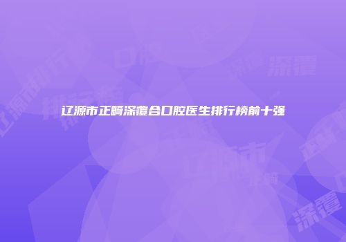 辽源市正畸深覆合口腔医生排行榜前十强