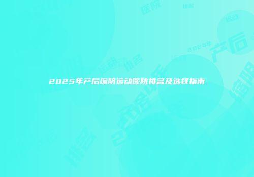 2025年产后缩阴运动医院排名及选择指南