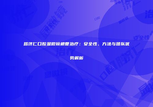 路济仁口腔显微镜根管治疗：安全性、方法与团队优势解析