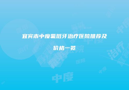 宜宾市中度氟斑牙治疗医院推荐及价格一览
