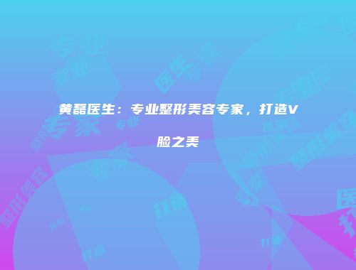 黄磊医生：专业整形美容专家，打造V脸之美