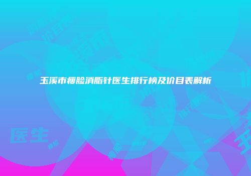 玉溪市瘦脸消脂针医生排行榜及价目表解析
