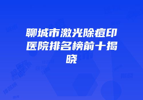 聊城市激光除痘印医院排名榜前十揭晓