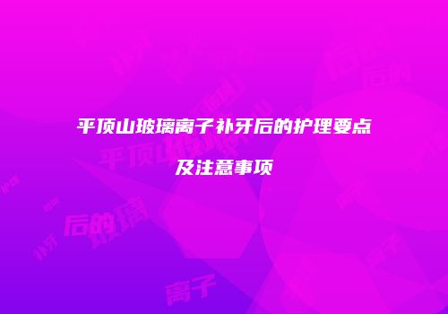 平顶山玻璃离子补牙后的护理要点及注意事项