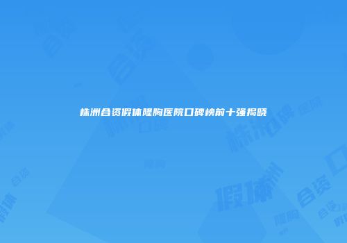 株洲合资假体隆胸医院口碑榜前十强揭晓