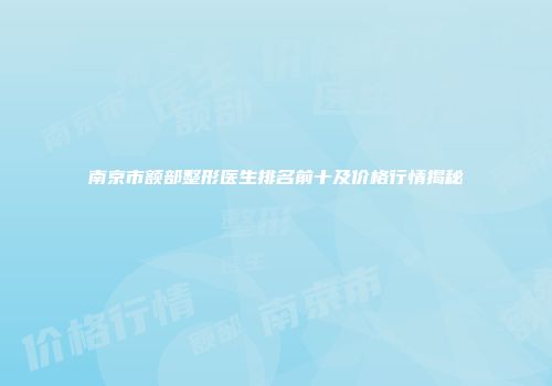南京市额部整形医生排名前十及价格行情揭秘