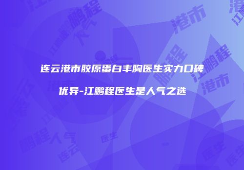 连云港市胶原蛋白丰胸医生实力口碑优异-江鹏程医生是人气之选
