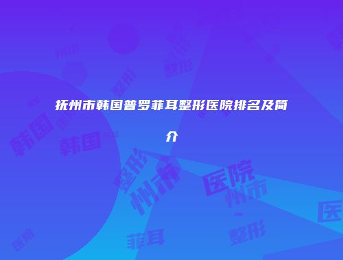 抚州市韩国普罗菲耳整形医院排名及简介