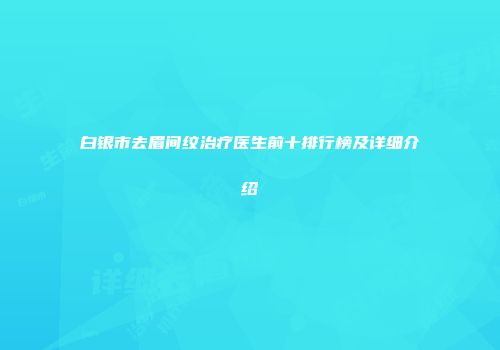 白银市去眉间纹治疗医生前十排行榜及详细介绍