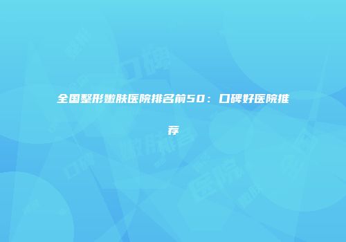 全国整形嫩肤医院排名前50：口碑好医院推荐