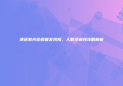 清远激光祛痘复发风险、人群及省钱攻略解析