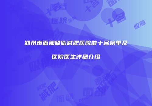 郑州市面部吸脂减肥医院前十名榜单及医院医生详细介绍
