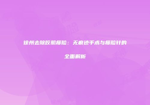徐州去除咬肌瘦脸：无痕迹手术与瘦脸针的全面解析