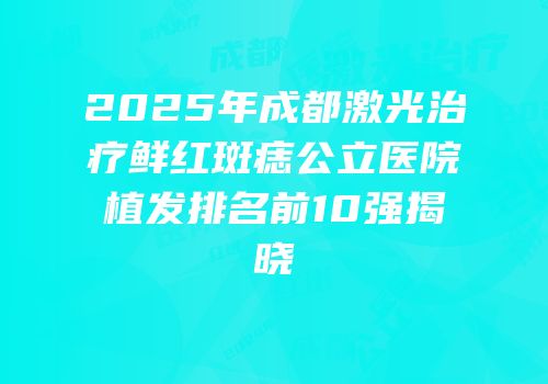 2025年成都激光治疗鲜红斑痣公立医院植发排名前10强揭晓