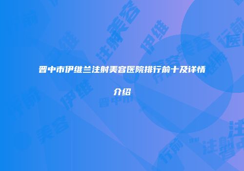 晋中市伊维兰注射美容医院排行前十及详情介绍