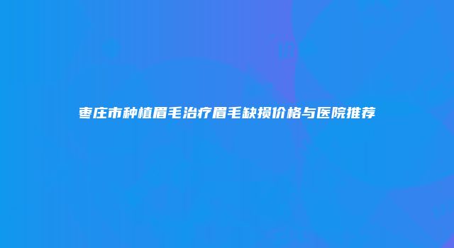 枣庄市种植眉毛治疗眉毛缺损价格与医院推荐