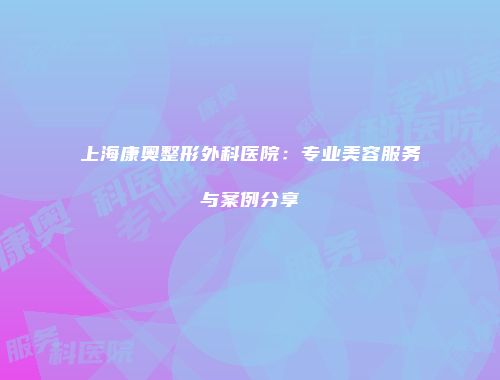 上海康奥整形外科医院：专业美容服务与案例分享