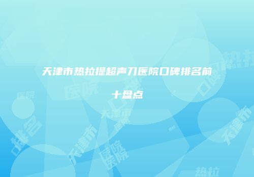 天津市热拉提超声刀医院口碑排名前十盘点