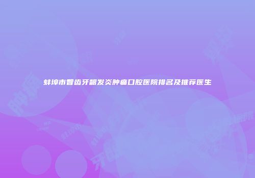 蚌埠市智齿牙龈发炎肿痛口腔医院排名及推荐医生