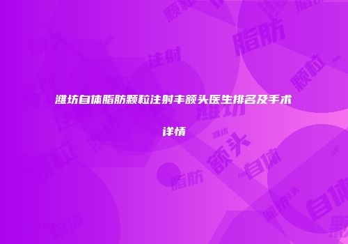 潍坊自体脂肪颗粒注射丰额头医生排名及手术详情