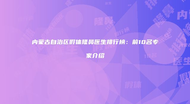 内蒙古自治区假体隆鼻医生排行榜：前10名专家介绍