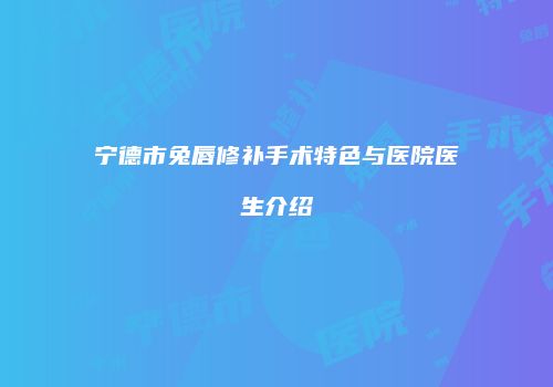 宁德市兔唇修补手术特色与医院医生介绍