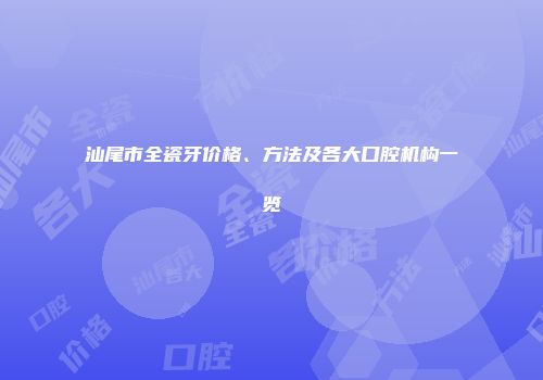 汕尾市全瓷牙价格、方法及各大口腔机构一览