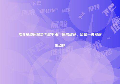 淮北市玻尿酸垫下巴手术：医院推荐、价格一览及医生点评