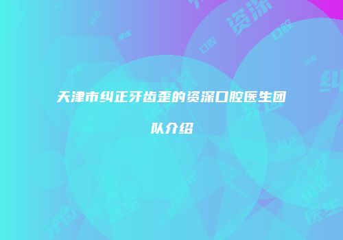 天津市纠正牙齿歪的资深口腔医生团队介绍