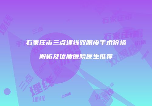 石家庄市三点埋线双眼皮手术价格解析及优质医院医生推荐