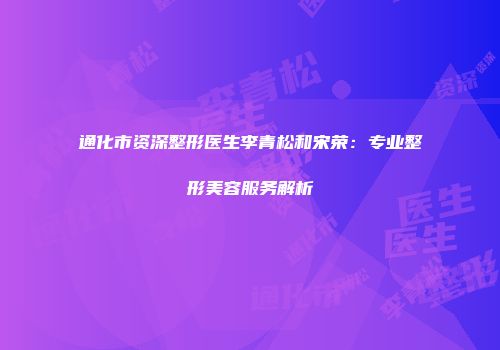 通化市资深整形医生李青松和宋荣：专业整形美容服务解析