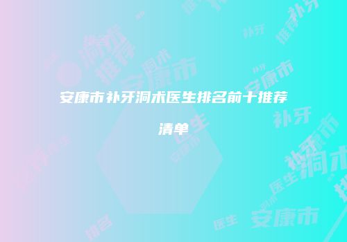 安康市补牙洞术医生排名前十推荐清单